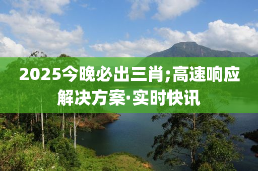 2025今晚必出三肖;高速響應(yīng)解決方案·實(shí)時(shí)快訊