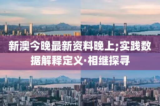 新澳今晚最新資料晚上;實(shí)踐數(shù)據(jù)解釋定義·相繼探尋