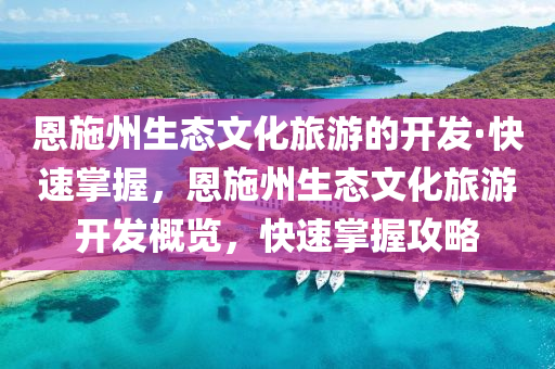 恩施州生態(tài)文化旅游的開發(fā)·快速掌握，恩施州生態(tài)文化旅游開發(fā)概覽，快速掌握攻略