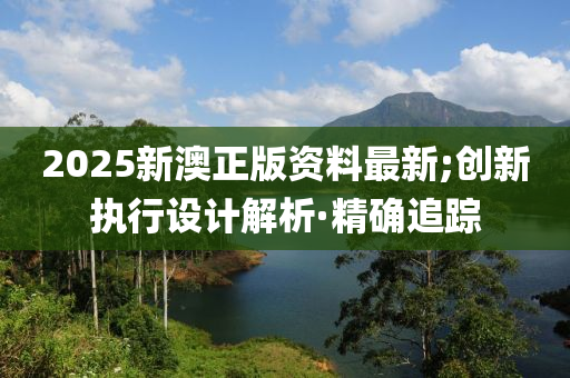 2025新澳正版資料最新;創(chuàng)新執(zhí)行設(shè)計解析·精確追蹤