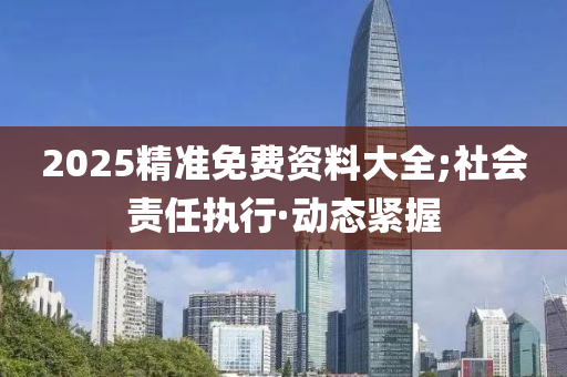 2025精準免費資料大全;社會責任執(zhí)行·動態(tài)緊握