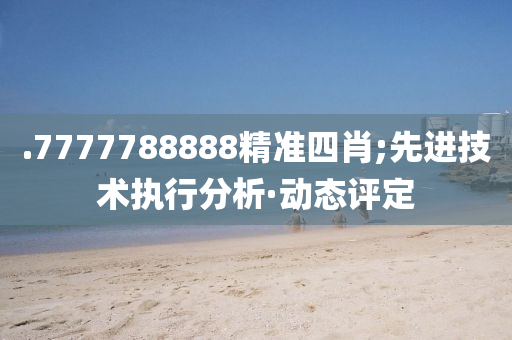 .7777788888精準(zhǔn)四肖;先進(jìn)技術(shù)執(zhí)行分析·動(dòng)態(tài)評(píng)定
