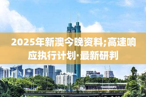 2025年新澳今晚資料;高速響應(yīng)執(zhí)行計劃·最新研判