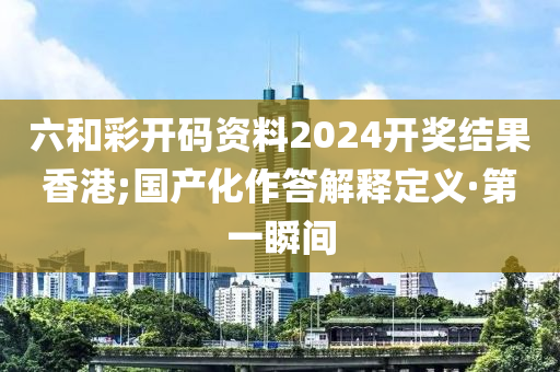 六和彩開碼資料2024開獎結(jié)果香港;國產(chǎn)化作答解釋定義·第一瞬間
