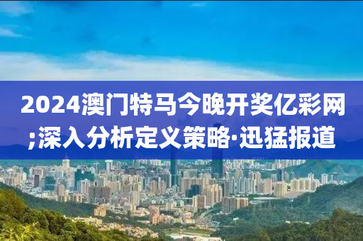 2024澳門特馬今晚開獎億彩網;深入分析定義策略·迅猛報道