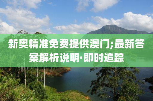 新奧精準(zhǔn)免費(fèi)提供澳門;最新答案解析說明·即時(shí)追蹤