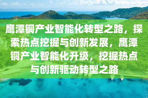 鷹潭銅產(chǎn)業(yè)智能化轉(zhuǎn)型之路，探索熱點(diǎn)挖掘與創(chuàng)新發(fā)展，鷹潭銅產(chǎn)業(yè)智能化升級(jí)，挖掘熱點(diǎn)與創(chuàng)新驅(qū)動(dòng)轉(zhuǎn)型之路