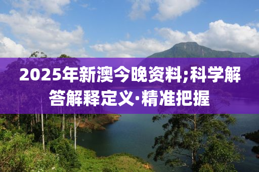 2025年新澳今晚資料;科學(xué)解答解釋定義·精準把握