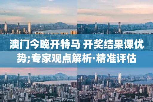 澳門今晚開特馬 開獎結(jié)果課優(yōu)勢;專家觀點解析·精準(zhǔn)評估