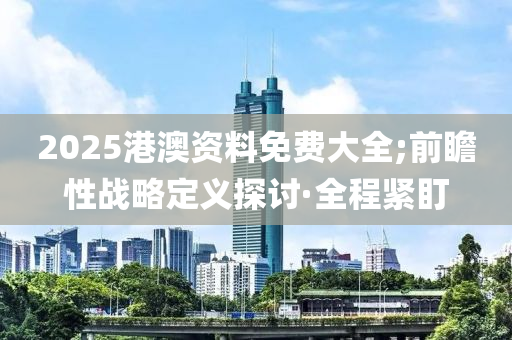 2025港澳資料免費(fèi)大全;前瞻性戰(zhàn)略定義探討·全程緊盯