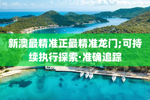 新澳最精準(zhǔn)正最精準(zhǔn)龍門;可持續(xù)執(zhí)行探索·準(zhǔn)確追蹤
