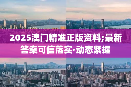 2025澳門精準正版資料;最新答案可信落實·動態(tài)緊握