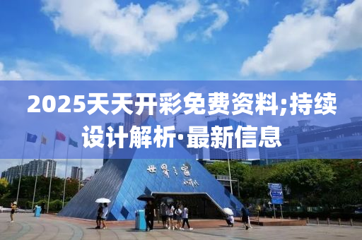 2025天天開彩免費資料;持續(xù)設計解析·最新信息