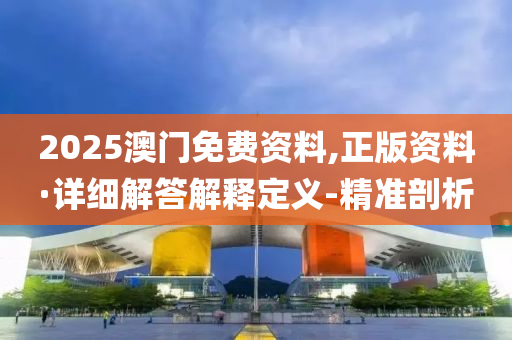 2025澳門免費(fèi)資料,正版資料·詳細(xì)解答解釋定義-精準(zhǔn)剖析