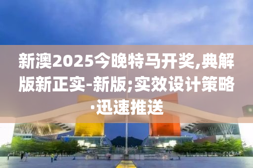 新澳2025今晚特馬開獎,典解版新正實(shí)-新版;實(shí)效設(shè)計策略·迅速推送