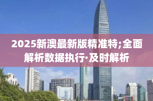 2025新澳最新版精準(zhǔn)特;全面解析數(shù)據(jù)執(zhí)行·及時(shí)解析