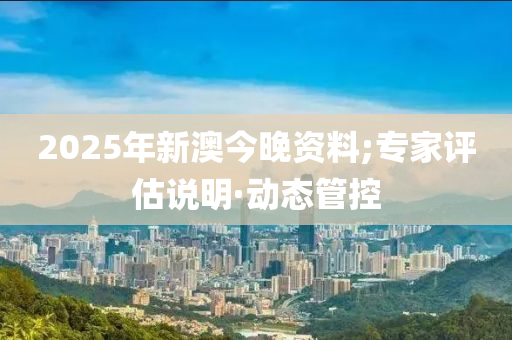 2025年新澳今晚資料;專(zhuān)家評(píng)估說(shuō)明·動(dòng)態(tài)管控