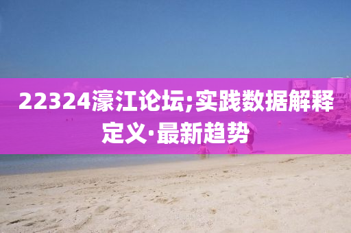 22324濠江論壇;實(shí)踐數(shù)據(jù)解釋定義·最新趨勢(shì)