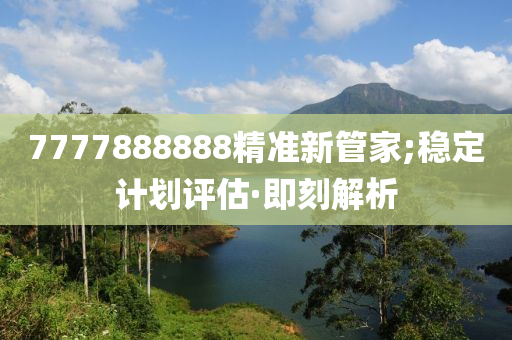7777888888精準(zhǔn)新管家;穩(wěn)定計劃評估·即刻解析