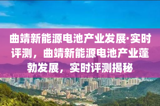 曲靖新能源電池產(chǎn)業(yè)發(fā)展·實(shí)時(shí)評(píng)測，曲靖新能源電池產(chǎn)業(yè)蓬勃發(fā)展，實(shí)時(shí)評(píng)測揭秘