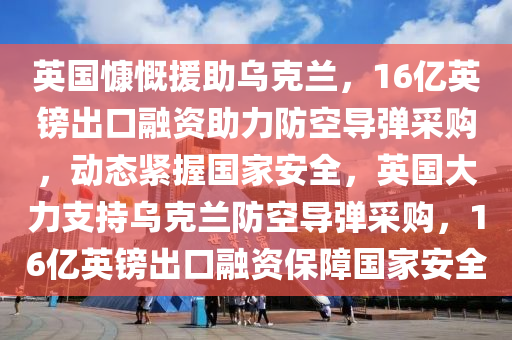 英國慷慨援助烏克蘭，16億英鎊出口融資助力防空導(dǎo)彈采購，動(dòng)態(tài)緊握國家安全，英國大力支持烏克蘭防空導(dǎo)彈采購，16億英鎊出口融資保障國家安全