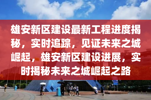 雄安新區(qū)建設(shè)最新工程進(jìn)度揭秘，實(shí)時(shí)追蹤，見證未來之城崛起，雄安新區(qū)建設(shè)進(jìn)展，實(shí)時(shí)揭秘未來之城崛起之路