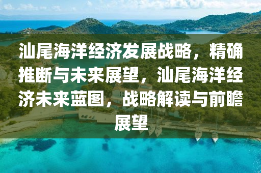 汕尾海洋經(jīng)濟發(fā)展戰(zhàn)略，精確推斷與未來展望，汕尾海洋經(jīng)濟未來藍圖，戰(zhàn)略解讀與前瞻展望