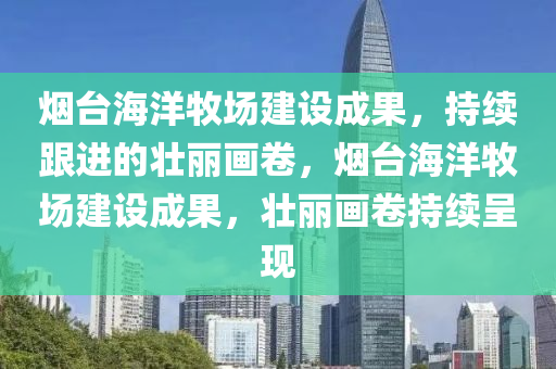 煙臺(tái)海洋牧場(chǎng)建設(shè)成果，持續(xù)跟進(jìn)的壯麗畫(huà)卷，煙臺(tái)海洋牧場(chǎng)建設(shè)成果，壯麗畫(huà)卷持續(xù)呈現(xiàn)