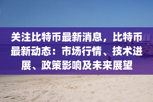 關(guān)注比特幣最新消息，比特幣最新動(dòng)態(tài)：市場(chǎng)行情、技術(shù)進(jìn)展、政策影響及未來(lái)展望