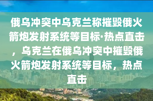 俄烏沖突中烏克蘭稱摧毀俄火箭炮發(fā)射系統(tǒng)等目標(biāo)·熱點直擊，烏克蘭在俄烏沖突中摧毀俄火箭炮發(fā)射系統(tǒng)等目標(biāo)，熱點直擊