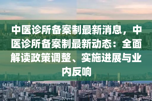 中醫(yī)診所備案制最新消息，中醫(yī)診所備案制最新動(dòng)態(tài)：全面解讀政策調(diào)整、實(shí)施進(jìn)展與業(yè)內(nèi)反響