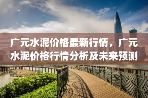 廣元水泥價格最新行情，廣元水泥價格行情分析及未來預(yù)測