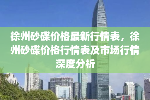 徐州砂碟價格最新行情表，徐州砂碟價格行情表及市場行情深度分析