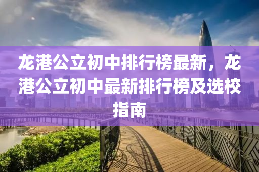 龍港公立初中排行榜最新，龍港公立初中最新排行榜及選校指南