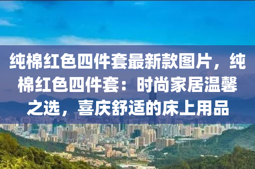 純棉紅色四件套最新款圖片，純棉紅色四件套：時(shí)尚家居溫馨之選，喜慶舒適的床上用品