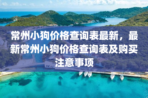 常州小狗價(jià)格查詢(xún)表最新，最新常州小狗價(jià)格查詢(xún)表及購(gòu)買(mǎi)注意事項(xiàng)