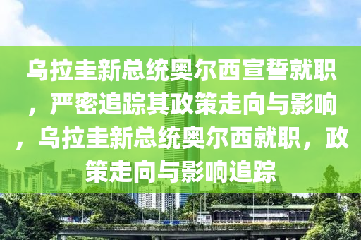 烏拉圭新總統奧爾西宣誓就職，嚴密追蹤其政策走向與影響，烏拉圭新總統奧爾西就職，政策走向與影響追蹤