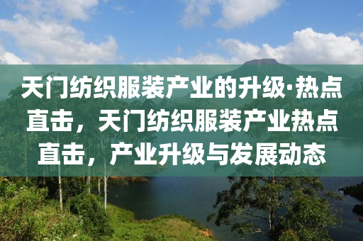 天門紡織服裝產(chǎn)業(yè)的升級·熱點直擊，天門紡織服裝產(chǎn)業(yè)熱點直擊，產(chǎn)業(yè)升級與發(fā)展動態(tài)