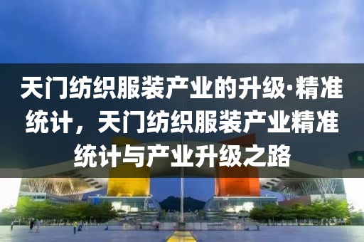 天門紡織服裝產(chǎn)業(yè)的升級·精準(zhǔn)統(tǒng)計(jì)，天門紡織服裝產(chǎn)業(yè)精準(zhǔn)統(tǒng)計(jì)與產(chǎn)業(yè)升級之路