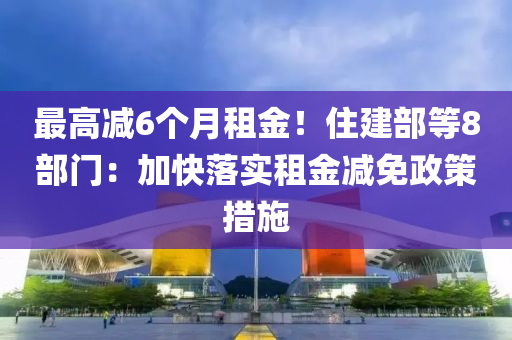 最高減6個(gè)月租金！住建部等8部門：加快落實(shí)租金減免政策措施