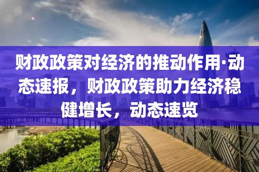 財(cái)政政策對(duì)經(jīng)濟(jì)的推動(dòng)作用·動(dòng)態(tài)速報(bào)，財(cái)政政策助力經(jīng)濟(jì)穩(wěn)健增長(zhǎng)，動(dòng)態(tài)速覽