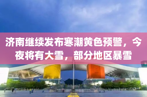 濟(jì)南繼續(xù)發(fā)布寒潮黃色預(yù)警，今夜將有大雪，部分地區(qū)暴雪