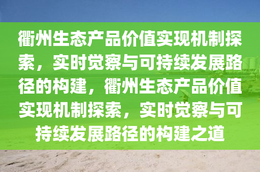 衢州生態(tài)產(chǎn)品價(jià)值實(shí)現(xiàn)機(jī)制探索，實(shí)時(shí)覺察與可持續(xù)發(fā)展路徑的構(gòu)建，衢州生態(tài)產(chǎn)品價(jià)值實(shí)現(xiàn)機(jī)制探索，實(shí)時(shí)覺察與可持續(xù)發(fā)展路徑的構(gòu)建之道