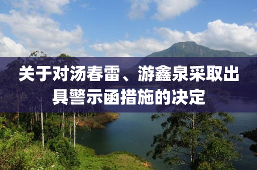 關(guān)于對(duì)湯春雷、游鑫泉采取出具警示函措施的決定