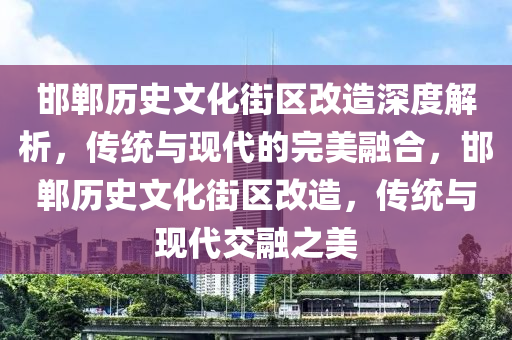 邯鄲歷史文化街區(qū)改造深度解析，傳統(tǒng)與現(xiàn)代的完美融合，邯鄲歷史文化街區(qū)改造，傳統(tǒng)與現(xiàn)代交融之美