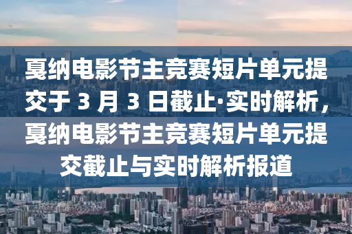 戛納電影節(jié)主競賽短片單元提交于 3 月 3 日截止·實(shí)時(shí)解析，戛納電影節(jié)主競賽短片單元提交截止與實(shí)時(shí)解析報(bào)道