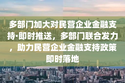 多部門加大對(duì)民營(yíng)企業(yè)金融支持·即時(shí)推送，多部門聯(lián)合發(fā)力，助力民營(yíng)企業(yè)金融支持政策即時(shí)落地