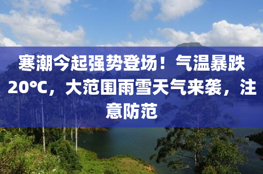 寒潮今起強(qiáng)勢(shì)登場(chǎng)！氣溫暴跌20℃，大范圍雨雪天氣來(lái)襲，注意防范