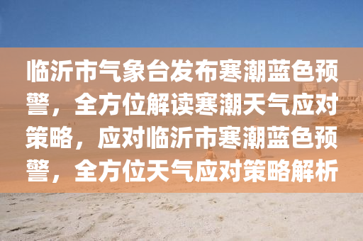 臨沂市氣象臺發(fā)布寒潮藍色預警，全方位解讀寒潮天氣應對策略，應對臨沂市寒潮藍色預警，全方位天氣應對策略解析