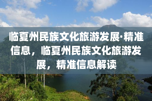 臨夏州民族文化旅游發(fā)展·精準信息，臨夏州民族文化旅游發(fā)展，精準信息解讀